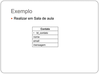 Exemplo
 Realizar em Sala de aula


                     Contato
             • Id_contato
             nome
             email
             mensagem
 