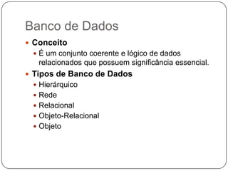 Banco de Dados
 Conceito
  É um conjunto coerente e lógico de dados
   relacionados que possuem significância essencial.
 Tipos de Banco de Dados
  Hierárquico
  Rede
  Relacional
  Objeto-Relacional
  Objeto
 