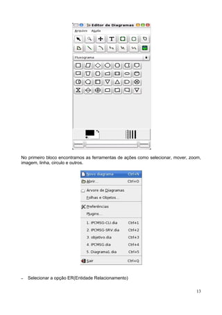 No primeiro bloco encontramos as ferramentas de ações como selecionar, mover, zoom,
imagem, linha, circulo e outros.




–   Selecionar a opção ER(Entidade Relacionamento)

                                                                                13
 