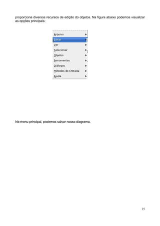 proporciona diversos recursos de edição do objetos. Na figura abaixo podemos visualizar
as opções principais:




No menu principal, podemos salvar nosso diagrama.




                                                                                    15
 