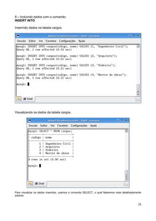 8 – Incluindo dados com o comando:
INSERT INTO

Inserindo dados na tabela cargos.




Visualizando os dados da tabela cargos.




Para visualizar os dados inseridos, usamos o comando SELECT, o qual falaremos mais detalhadamente
adiante.


                                                                                              28
 