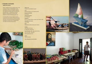 Público-alvo
Turistas e comunidade em geral
Local
Ateliê do artista ou no Cantinho do Rio
Duração da atividade
45 minutos
Tamanho dos grupos
6 a 10 pessoas
Frequência
De 15 a 15 dias (quintas e sextas, das 14h30 às 16h)
Antecedência da reserva
10 a 15 dias
Inclui
Artesanato confeccionado pelo visitante
Contato
José Edilson de Souza
81 3266.2360 / 8625.9351
Rua da Macaíba, 208 – Alto José do Pinho
CEP 52210-230 – Recife/PE
edilsonje@hotmail.com
Roteiro
Roteiro das artes
Preço (clique para consultar tabela)
Criando e recriando
Ateliê Arte Sousa
Visitar o Ateliê Arte Sousa significa botar a mão
na massa. É lá que o artesão Edilson conta
sua história e mostra seu trabalho, realizado
com material reciclado a partir de referências
da cultura local – o boizinho de carnaval
pode ser confeccionado em biscuit pelo
visitante e levado de lembrança para casa.
O artesão Edilson entra em ação às quintas
e sextas-feiras, das 14:30 às 16 horas. No ateliê
do artista, é possível fazer peças de artesanato
inspiradas na cultura local. A visitação dura,
em média, 45 minutos de pura arte.
23
 