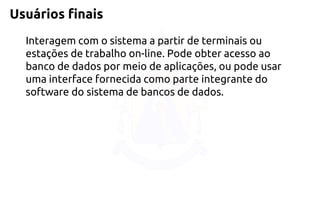 Usuários finais 
Interagem com o sistema a partir de terminais ou estações de trabalho on-line. Pode obter acesso ao banco de dados por meio de aplicações, ou pode usar uma interface fornecida como parte integrante do software do sistema de bancos de dados.  