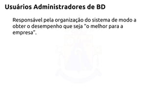 UsuáriosAdministradoresde BD 
Responsável pela organização do sistema de modo a obter o desempenho que seja “o melhor para a empresa”.  