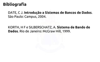 Bibliografia 
DATE, C J. Introdução a Sistemas de Bancos de Dados. São Paulo: Campus, 2004. 
KORTH, H F e SILBERSCHATZ, A. Sistema de Bando de Dados. Rio de Janeiro: McGraw Hill, 1999.  