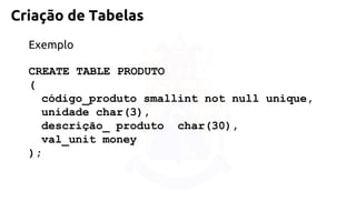 Criação de Tabelas 
Exemplo 
CREATE TABLE PRODUTO 
( 
código_produto smallint not null unique, 
unidade char(3), 
descrição_ produto char(30), 
val_unit money 
);  
