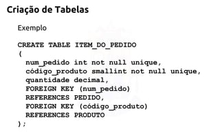 Criação de Tabelas 
Exemplo 
CREATE TABLE ITEM_DO_PEDIDO 
( 
num_pedido int not null unique, 
código_produto smallint not null unique, 
quantidade decimal, 
FOREIGN KEY (num_pedido) 
REFERENCES PEDIDO, 
FOREIGN KEY (código_produto) 
REFERENCES PRODUTO 
);  