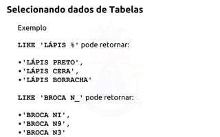 Selecionando dados de Tabelas 
Exemplo 
LIKE 'LÁPIS %'pode retornar: 
•'LÁPIS PRETO', 
•'LÁPIS CERA', 
•'LÁPIS BORRACHA' 
LIKE 'BROCA N_'pode retornar: 
•'BROCA NI', 
•'BROCA N9', 
•'BROCA N3'  