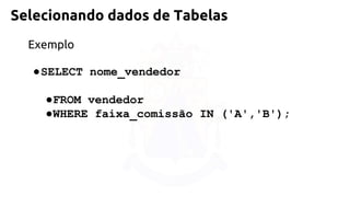 Selecionando dados de Tabelas 
Exemplo 
●SELECT nome_vendedor 
●FROM vendedor 
●WHERE faixa_comissão IN ('A','B');  