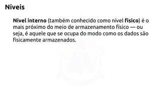 Níveis 
Nível interno(também conhecido como nível físico) é o mais próximo do meio de armazenamento físico —ou seja, é aquele que se ocupa do modo como os dados são fisicamente armazenados.  
