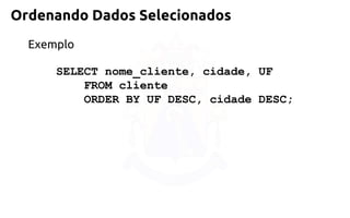 Ordenando Dados Selecionados 
Exemplo 
SELECT nome_cliente, cidade, UF 
FROM cliente 
ORDER BY UF DESC, cidade DESC;  
