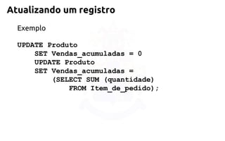 Atualizando um registro 
Exemplo 
UPDATE Produto 
SET Vendas_acumuladas = 0 
UPDATE Produto 
SET Vendas_acumuladas = 
(SELECTSUM (quantidade) 
FROM Item_de_pedido);  