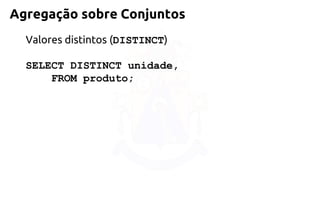 Agregação sobre Conjuntos 
Valores distintos (DISTINCT) 
SELECT DISTINCT unidade, 
FROM produto;  
