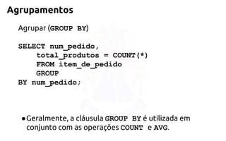Agrupamentos 
Agrupar (GROUP BY) 
SELECT num_pedido, 
total_produtos = COUNT(*) 
FROM item_de_pedido 
GROUP 
BY num_pedido; 
●Geralmente, a cláusula GROUP BYé utilizada em conjunto com asoperações COUNT eAVG.  
