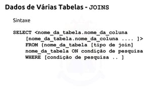 Sintaxe 
SELECT <nome_da_tabela.nome_da_coluna 
[nome_da_tabela.nome_da_coluna .... ]> 
FROM {nome_da_tabela [tipo de join] 
nome_da_tabela ON condição de pesquisa 
WHERE [condição de pesquisa .. ] 
Dados de Várias Tabelas -JOINS  