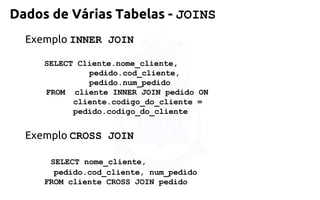 Exemplo INNER JOIN 
SELECT Cliente.nome_cliente, 
pedido.cod_cliente, 
pedido.num_pedido 
FROM cliente INNER JOIN pedido ON 
cliente.codigo_do_cliente = pedido.codigo_do_cliente 
Exemplo CROSS JOIN 
SELECT nome_cliente, 
pedido.cod_cliente,num_pedido 
FROM cliente CROSS JOIN pedido 
Dados de Várias Tabelas -JOINS  