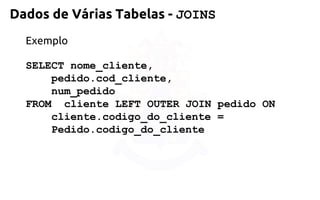 Exemplo 
SELECT nome_cliente, 
pedido.cod_cliente, 
num_pedido 
FROM cliente LEFT OUTER JOIN pedido ON 
cliente.codigo_do_cliente = 
Pedido.codigo_do_cliente 
Dados de Várias Tabelas -JOINS  
