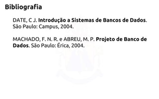 Bibliografia 
DATE, C J. Introdução a Sistemas de Bancos de Dados. São Paulo: Campus, 2004. 
MACHADO, F. N. R. e ABREU, M. P.Projeto de Banco de Dados. São Paulo: Érica, 2004. 
