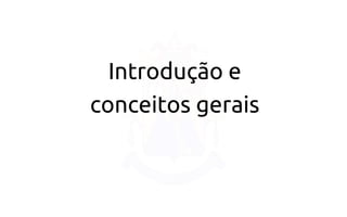 Introdução e 
conceitos gerais  