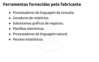 Ferramentas fornecidas pelo fabricante 
●Processadores de linguagem de consulta. 
●Geradores de relatórios. 
●Subsistemas gráficos de negócios. 
●Planilhas eletrônicas. 
●Processadores de linguagem natural. 
●Pacotes estatísticos.  
