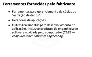 Ferramentas fornecidas pelo fabricante 
●Ferramentas para gerenciamento de cópias ou “extração de dados”. 
●Geradores de aplicações. 
●Outras ferramentas para desenvolvimento de aplicações, inclusive produtos de engenharia de software auxiliada pelo computador (CASE — computer-aided software engineering).  