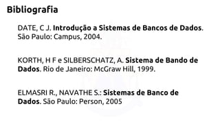 Bibliografia 
DATE, C J. Introdução a Sistemas de Bancos de Dados. São Paulo: Campus, 2004. 
KORTH, H F e SILBERSCHATZ, A. Sistema de Bando de Dados. Rio de Janeiro: McGraw Hill, 1999. 
ELMASRI R., NAVATHE S.: Sistemas de Banco de Dados. São Paulo: Person, 2005  
