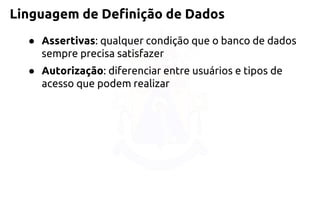 Linguagem de Definição de Dados 
●Assertivas: qualquer condição que o banco de dados sempre precisa satisfazer 
●Autorização: diferenciar entre usuários e tipos de acesso que podem realizar  