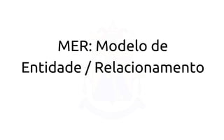 MER: Modelo de 
Entidade / Relacionamento  