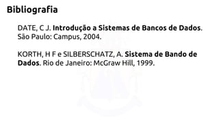 Bibliografia 
DATE, C J. Introdução a Sistemas de Bancos de Dados. São Paulo: Campus, 2004. 
KORTH, H F e SILBERSCHATZ, A. Sistema de Bando de Dados. Rio de Janeiro: McGraw Hill, 1999.  