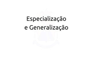 Especialização 
e Generalização  