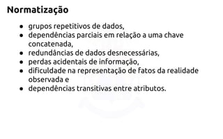 Normatização 
●grupos repetitivos de dados, 
●dependências parciais em relação a uma chave concatenada, 
●redundâncias de dados desnecessárias, 
●perdas acidentais de informação, 
●dificuldade na representação de fatos da realidade observada e 
●dependências transitivas entre atributos.  