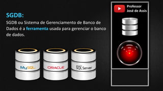 Professor
José de Assis
SGDB:
SGDB ou Sistema de Gerenciamento de Banco de
Dados é a ferramenta usada para gerenciar o banco
de dados.
 