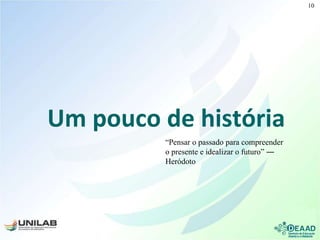 Um pouco de história
“Pensar o passado para compreender
o presente e idealizar o futuro” ―
Heródoto
10
 