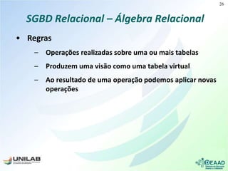 SGBD Relacional – Álgebra Relacional
• Regras
– Operações realizadas sobre uma ou mais tabelas
– Produzem uma visão como uma tabela virtual
– Ao resultado de uma operação podemos aplicar novas
operações
26
 
