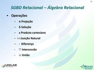 SGBD Relacional – Álgebra Relacional
• Operações
– π Projeção
– δ Seleção
– x Produto cartesiano
– Junção Natural
– - Diferença
– ∩ Intercessão
– ∪ União
27
 