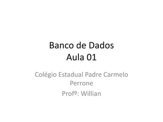 Banco de Dados 
Aula 01 
Colégio Estadual Padre Carmelo 
Perrone 
Profº: Willian 
 