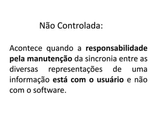 Não Controlada: 
Acontece quando a responsabilidade 
pela manutenção da sincronia entre as 
diversas representações de uma 
informação está com o usuário e não 
com o software. 
 
