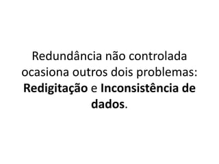 Redundância não controlada 
ocasiona outros dois problemas: 
Redigitação e Inconsistência de 
dados. 
 