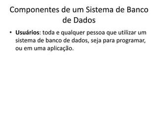 Componentes de um Sistema de Banco 
de Dados 
• Usuários: toda e qualquer pessoa que utilizar um 
sistema de banco de dados, seja para programar, 
ou em uma aplicação. 
