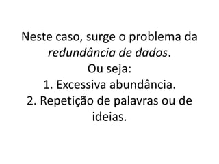 Neste caso, surge o problema da 
redundância de dados. 
Ou seja: 
1. Excessiva abundância. 
2. Repetição de palavras ou de 
ideias. 
 