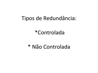 Tipos de Redundância: 
*Controlada 
* Não Controlada 
 