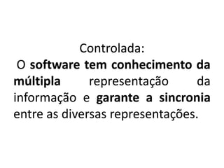 Controlada: 
O software tem conhecimento da 
múltipla representação da 
informação e garante a sincronia 
entre as diversas representações. 
 