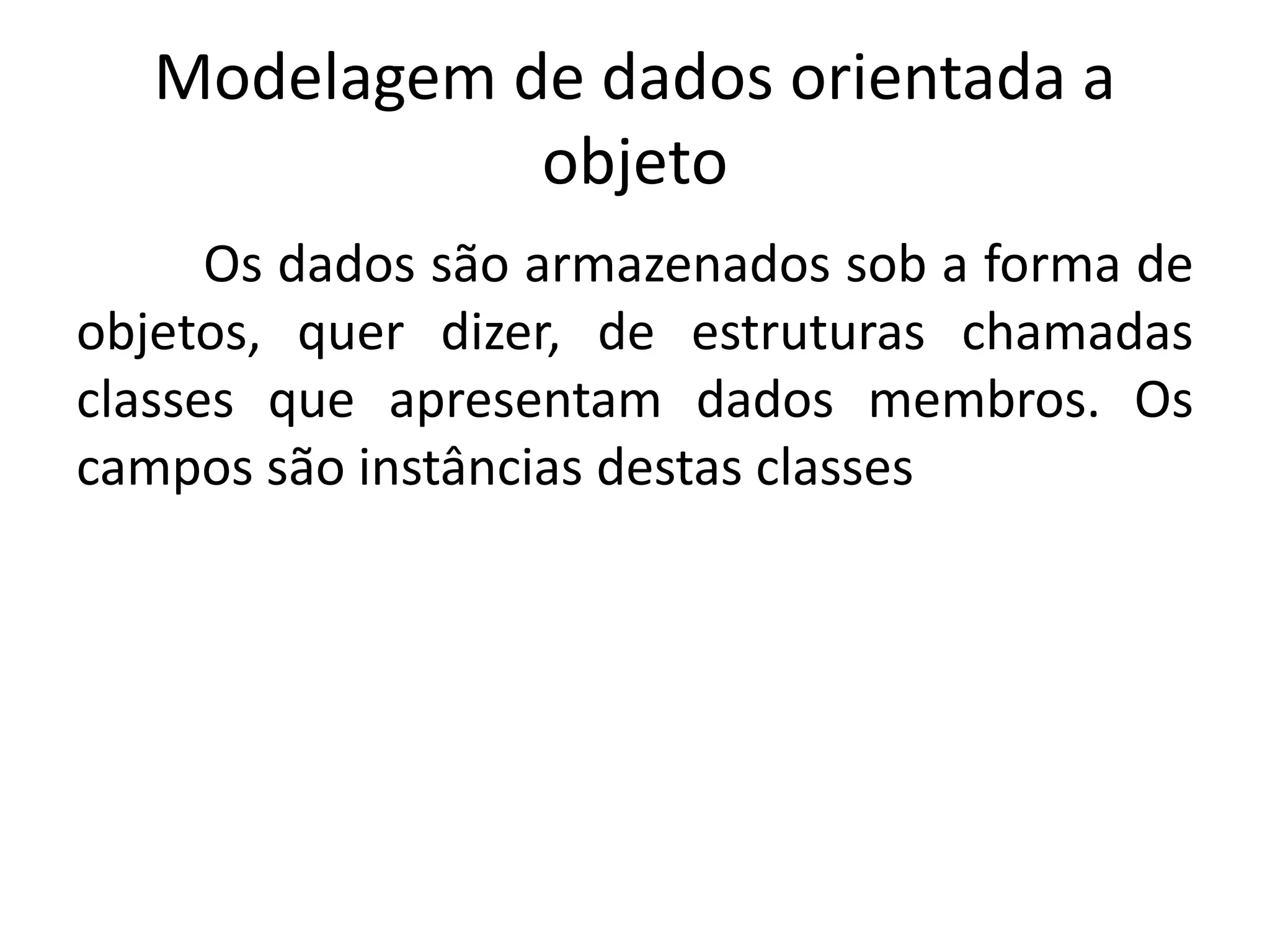 Modelagem de dados orientada a 
objeto 
Os dados são armazenados sob a forma de 
objetos, quer dizer, de estruturas chamadas 
classes que apresentam dados membros. Os 
campos são instâncias destas classes 
 