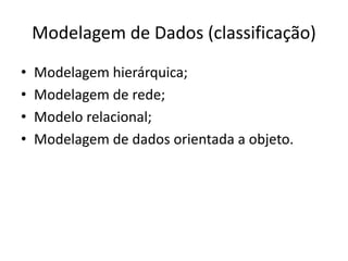 Modelagem de Dados (classificação) 
• Modelagem hierárquica; 
• Modelagem de rede; 
• Modelo relacional; 
• Modelagem de dados orientada a objeto. 
 