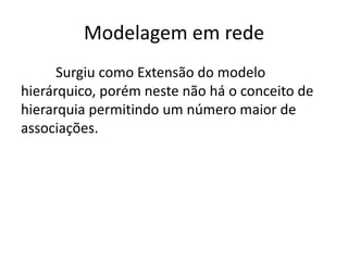 Modelagem em rede 
Surgiu como Extensão do modelo 
hierárquico, porém neste não há o conceito de 
hierarquia permitindo um número maior de 
associações. 
 