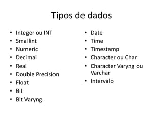 Tipos de dados 
• Integer ou INT 
• Smallint 
• Numeric 
• Decimal 
• Real 
• Double Precision 
• Float 
• Bit 
• Bit Varyng 
• Date 
• Time 
• Timestamp 
• Character ou Char 
• Character Varyng ou 
Varchar 
• Intervalo 
 
