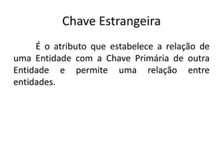 Chave Estrangeira 
É o atributo que estabelece a relação de 
uma Entidade com a Chave Primária de outra 
Entidade e permite uma relação entre 
entidades. 
 