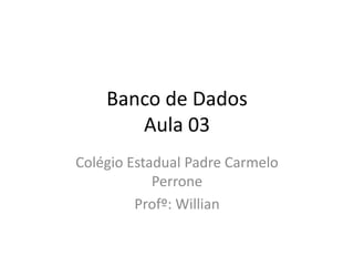 Banco de Dados 
Aula 03 
Colégio Estadual Padre Carmelo 
Perrone 
Profº: Willian 
 