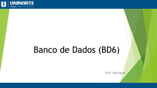 Banco de Dados (BD6)
Prof: Welington
 