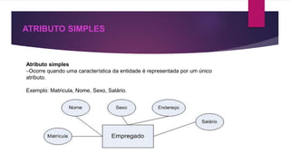 ATRIBUTO SIMPLES 
Atributo simples 
–Ocorre quando uma característica da entidade é representada por um único 
atributo. 
Exemplo: Matricula, Nome, Sexo, Salário. 
 